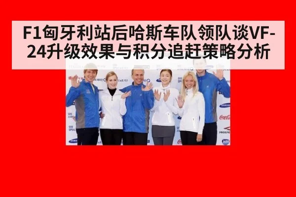 F1匈牙利站后哈斯车队领队谈VF-24升级效果与积分追赶策略分析