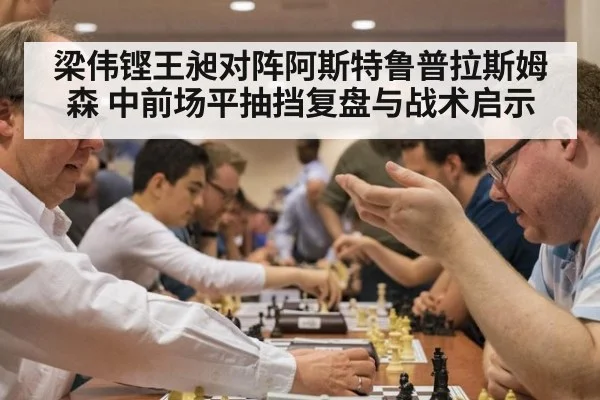 梁伟铿王昶对阵阿斯特鲁普拉斯姆森 中前场平抽挡复盘与战术启示