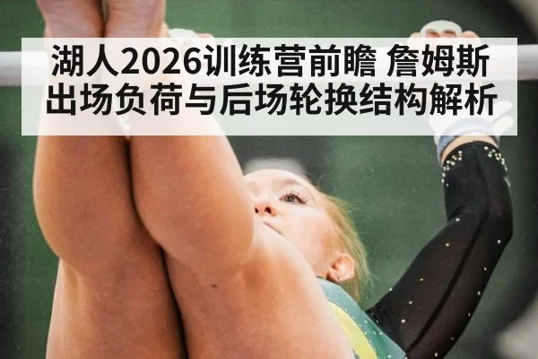 湖人2026训练营前瞻 詹姆斯出场负荷与后场轮换结构解析