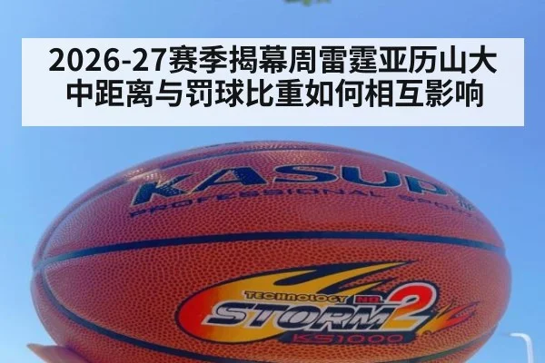 2026-27赛季揭幕周雷霆亚历山大中距离与罚球比重如何相互影响