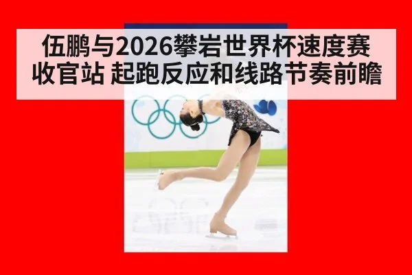 伍鹏与2026攀岩世界杯速度赛收官站 起跑反应和线路节奏前瞻