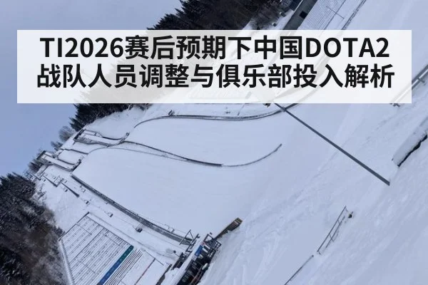 TI2026赛后预期下中国DOTA2战队人员调整与俱乐部投入解析